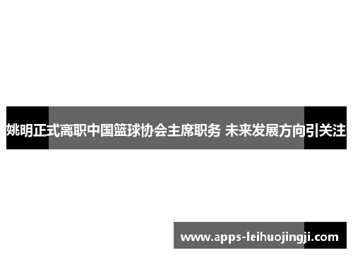 姚明正式离职中国篮球协会主席职务 未来发展方向引关注