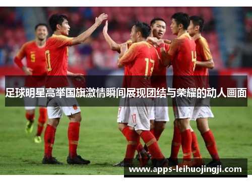 足球明星高举国旗激情瞬间展现团结与荣耀的动人画面
