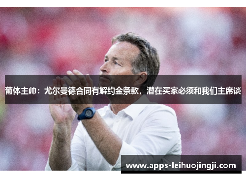 葡体主帅：尤尔曼德合同有解约金条款，潜在买家必须和我们主席谈